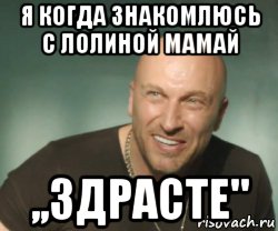 я когда знакомлюсь с лолиной мамай ,,здрасте"