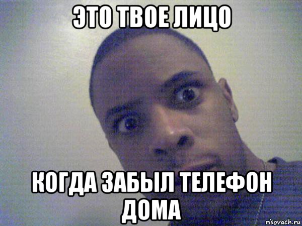 это твое лицо когда забыл телефон дома