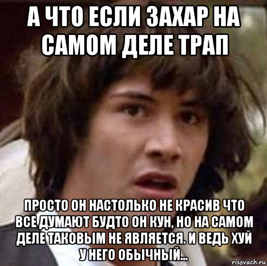 а что если захар на самом деле трап просто он настолько не красив что все думают будто он кун, но на самом деле таковым не является. и ведь хуй у него обычный..., Мем А что если (Киану Ривз)