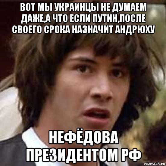 вот мы украинцы не думаем даже,а что если путин,после своего срока назначит андрюху нефёдова президентом рф, Мем А что если (Киану Ривз)