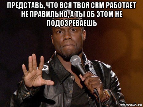 представь, что вся твоя crm работает не правильно, а ты об этом не подозреваешь , Мем  А теперь представь