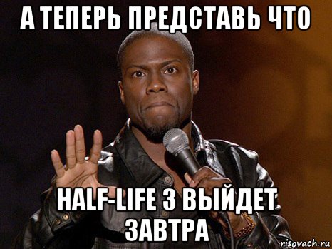 а теперь представь что half-life 3 выйдет завтра, Мем  А теперь представь