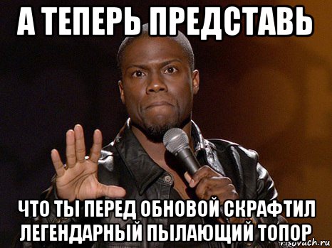 а теперь представь что ты перед обновой скрафтил легендарный пылающий топор, Мем  А теперь представь