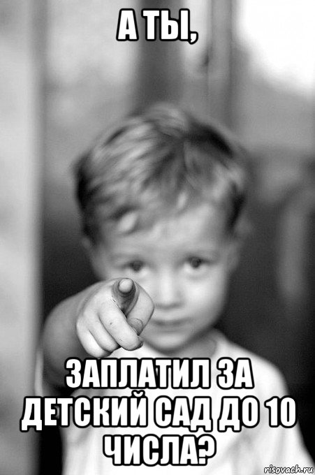 а ты, заплатил за детский сад до 10 числа?