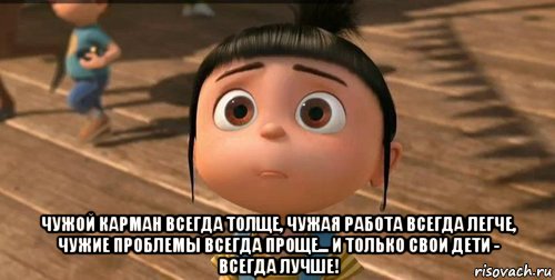  чужой карман всегда толще, чужая работа всегда легче, чужие проблемы всегда проще... и только свои дети - всегда лучше!, Мем    Агнес Грю