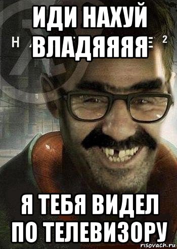 иди нахуй владяяяя я тебя видел по телевизору