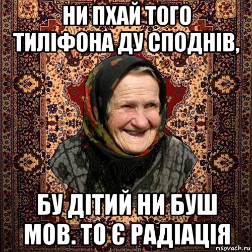 ни пхай того тиліфона ду споднів, бу дітий ни буш мов. то є радіація, Мем баба нюра