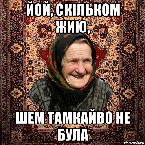 йой, скільком жию, шем тамкайво не була