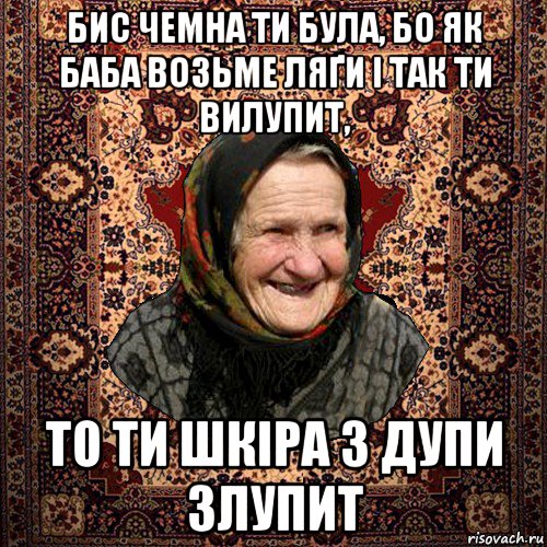бис чемна ти була, бо як баба возьме ляґи і так ти вилупит, то ти шкіра з дупи злупит, Мем баба нюра