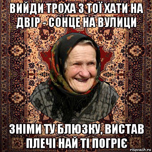 вийди троха з тої хати на двір - сонце на вулици зніми ту блюзку, вистав плечі най ті погріє, Мем баба нюра