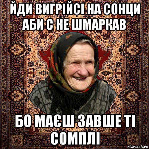 йди вигрійсі на сонци аби с не шмаркав бо маєш завше ті сомплі, Мем баба нюра