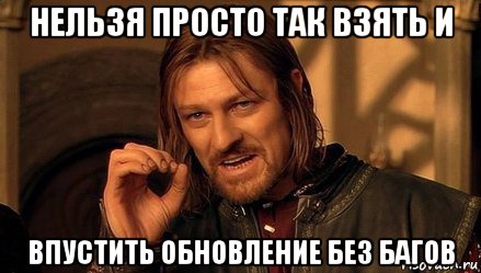 нельзя просто так взять и впустить обновление без багов