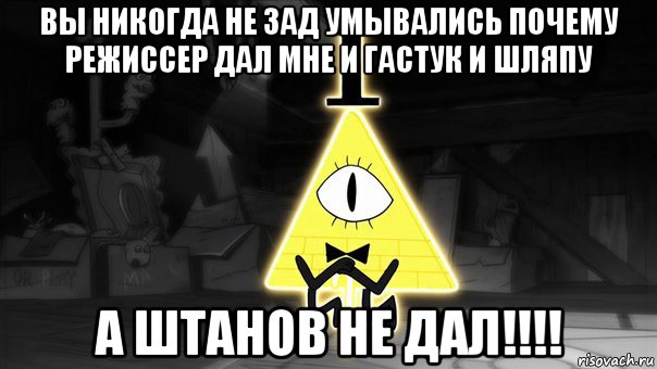 вы никогда не зад умывались почему режиссер дал мне и гастук и шляпу а штанов не дал!!!!