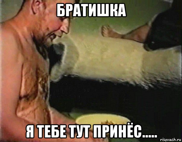 братишка я тебе тут принёс.....