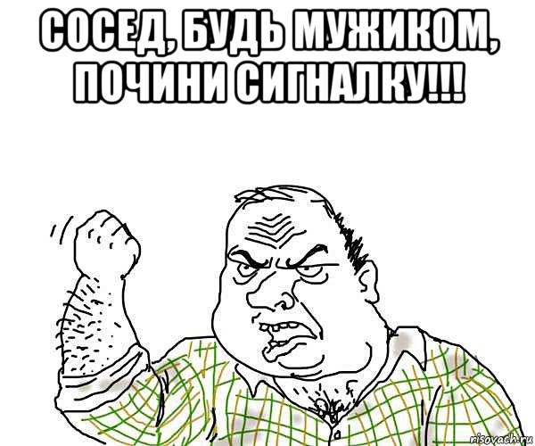 сосед, будь мужиком, почини сигналку!!! , Мем будь мужиком