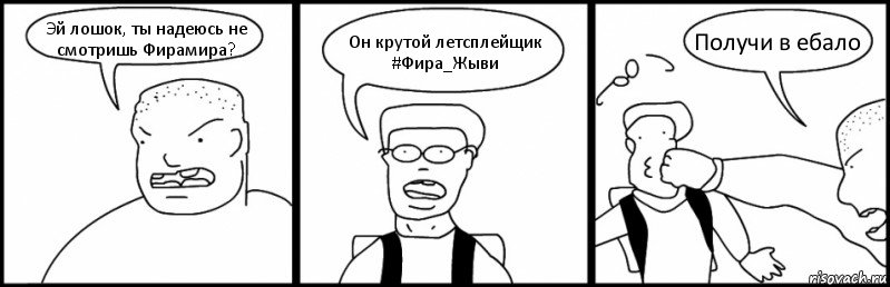 Эй лошок, ты надеюсь не смотришь Фирамира? Он крутой летсплейщик #Фира_Жыви Получи в ебало