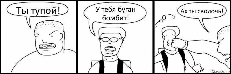 Ты тупой! У тебя буган бомбит! Ах ты сволочь!