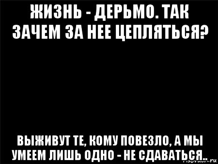 жизнь - дерьмо. так зачем за нее цепляться? выживут те, кому повезло, а мы умеем лишь одно - не сдаваться.., Мем Черный фон