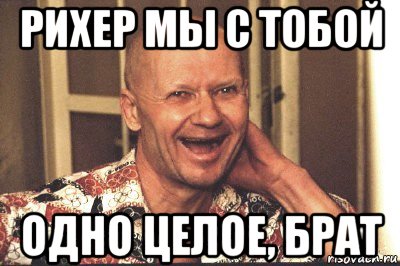 рихер мы с тобой одно целое, брат