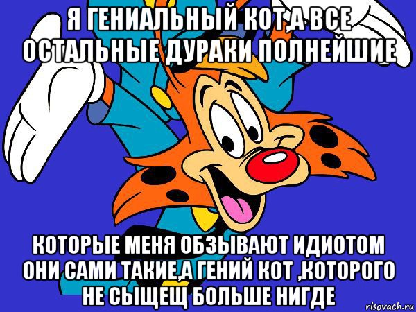 я гениальный кот,а все остальные дураки полнейшие которые меня обзывают идиотом они сами такие,а гений кот ,которого не сыщещ больше нигде