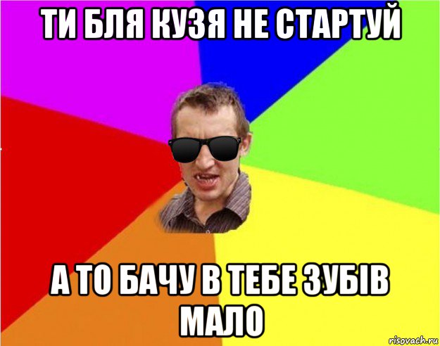 ти бля кузя не стартуй а то бачу в тебе зубів мало, Мем Чьоткий двiж