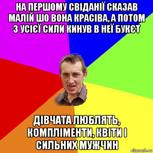 на першому свіданії сказав малій шо вона красіва, а потом з усієї сили кинув в неї букєт дівчата люблять, компліменти, квіти і сильних мужчин, Мем Чоткий паца