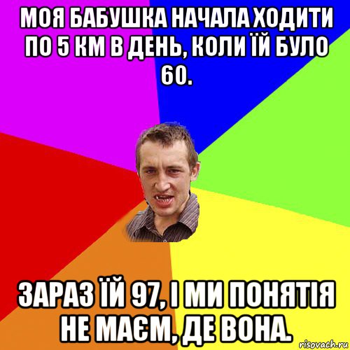 моя бабушка начала ходити по 5 км в день, коли їй було 60. зараз їй 97, і ми понятія не маєм, де вона., Мем Чоткий паца