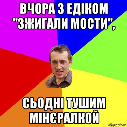 вчора з едіком "зжигали мости", сьодні тушим мінєралкой, Мем Чоткий паца