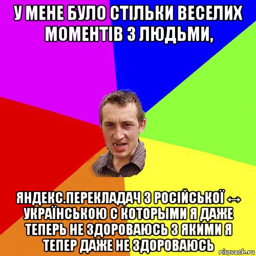 у мене було стільки веселих моментів з людьми, яндекс.перекладач з російської ↔ українською с которыми я даже теперь не здороваюсь з якими я тепер даже не здороваюсь, Мем Чоткий паца