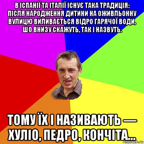 в іспанії та італії існує така традиція: після народження дитини на оживльонну вулицю виливається відро гарячої води, шо внизу скажуть, так і назвуть. тому їх і називають — хуліо, педро, кончіта…, Мем Чоткий паца