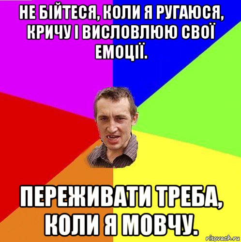 не бійтеся, коли я ругаюся, кричу і висловлюю свої емоції. переживати треба, коли я мовчу.