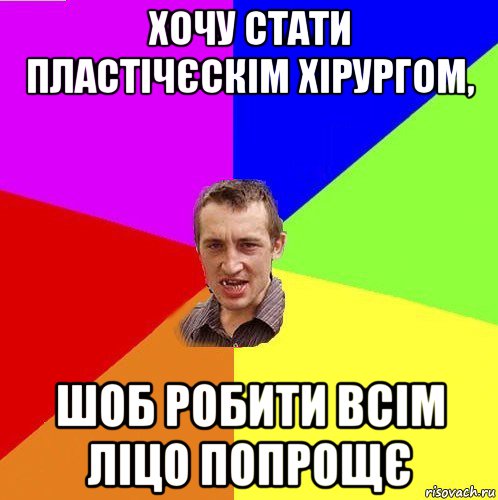 хочу стати пластічєскім хірургом, шоб робити всім ліцо попрощє