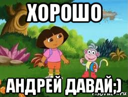 хорошо андрей давай;), Мем Даша следопыт