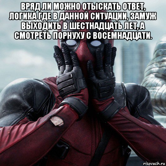 вряд ли можно отыскать ответ, логика где в данной ситуации, замуж выходить в шестнадцать лет, а смотреть порнуху с восемнадцати. , Мем     Дэдпул