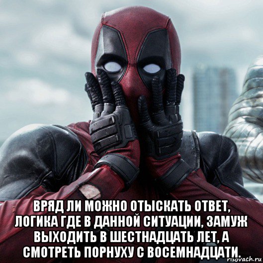  вряд ли можно отыскать ответ, логика где в данной ситуации, замуж выходить в шестнадцать лет, а смотреть порнуху с восемнадцати., Мем     Дэдпул