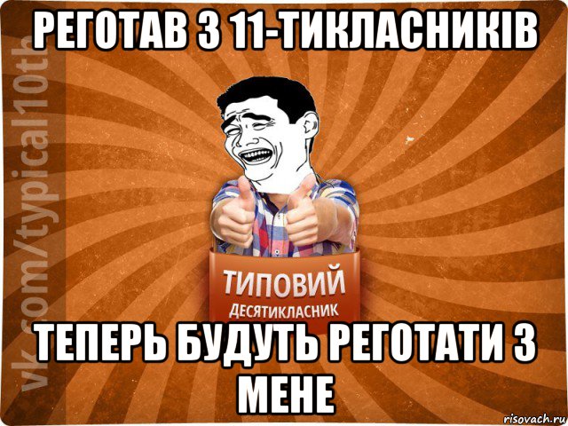 реготав з 11-тикласників теперь будуть реготати з мене