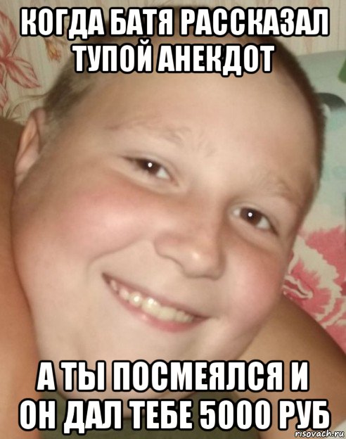 когда батя рассказал тупой анекдот а ты посмеялся и он дал тебе 5000 руб