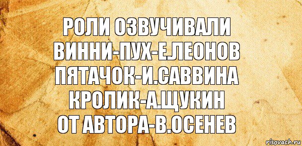 роли озвучивали
винни-пух-е.леонов
пятачок-и.саввина
кролик-а.щукин
от автора-в.осенев, Комикс Старая бумага