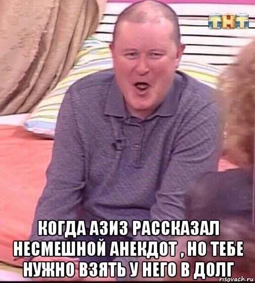  когда азиз рассказал несмешной анекдот , но тебе нужно взять у него в долг, Мем  Должанский