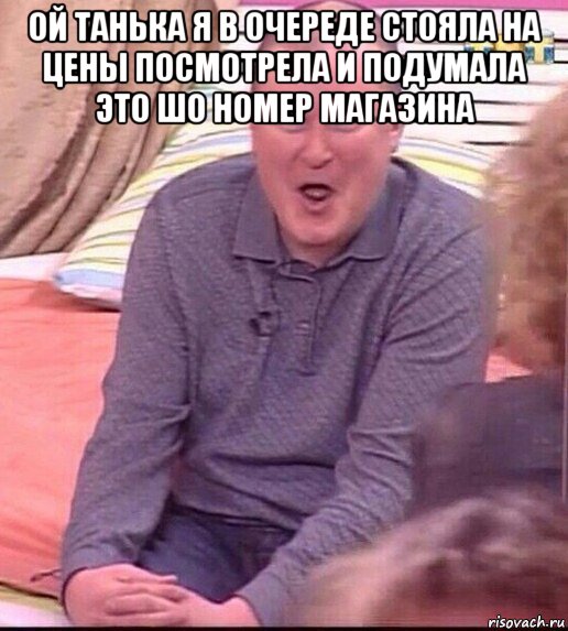 ой танька я в очереде стояла на цены посмотрела и подумала это шо номер магазина , Мем  Должанский