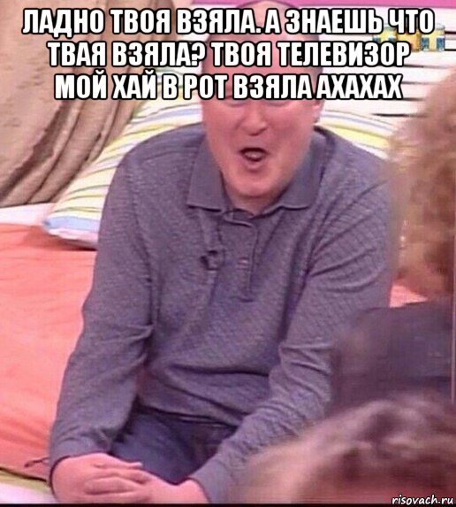 ладно твоя взяла. а знаешь что твая взяла? твоя телевизор мой хай в рот взяла ахахах , Мем  Должанский