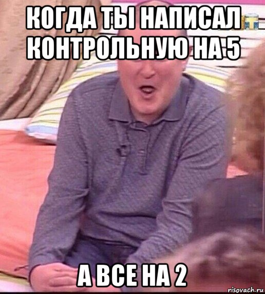 когда ты написал контрольную на 5 а все на 2, Мем  Должанский