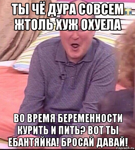 ты чё дура совсем жтоль хуж охуела во время беременности курить и пить? вот ты ебантяйка! бросай давай!, Мем  Должанский