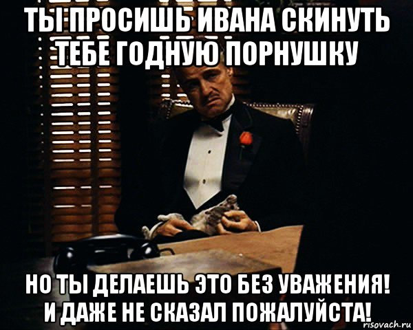 ты просишь ивана скинуть тебе годную порнушку но ты делаешь это без уважения! и даже не сказал пожалуйста!, Мем Дон Вито Корлеоне