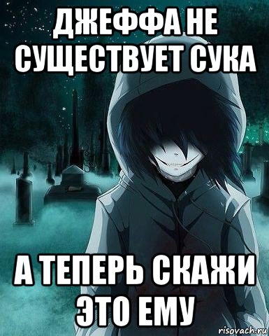 джеффа не существует сука а теперь скажи это ему