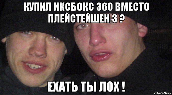 купил иксбокс 360 вместо плейстейшен 3 ? ехать ты лох !, Мем Ебать ты лох