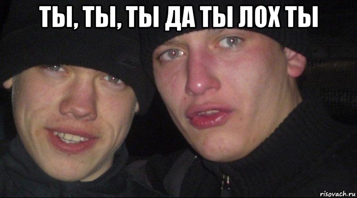 ты, ты, ты да ты лох ты 