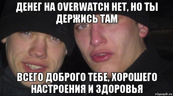 денег на overwatch нет, но ты держись там всего доброго тебе, хорошего настроения и здоровья, Мем Ебать ты лох