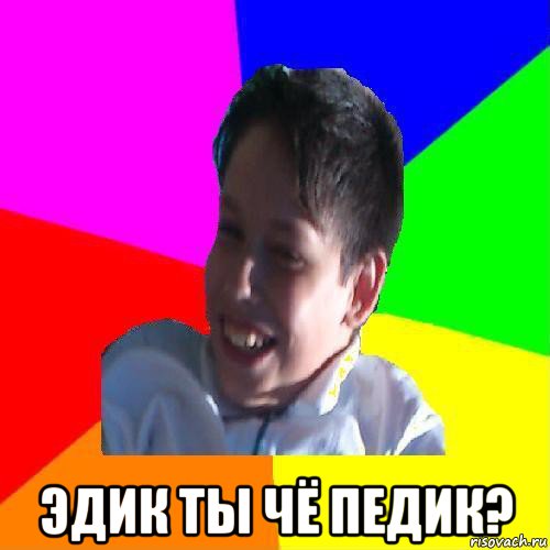  эдик ты чё педик?