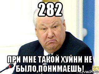 282 при мне такой хуйни не было,понимаешь!